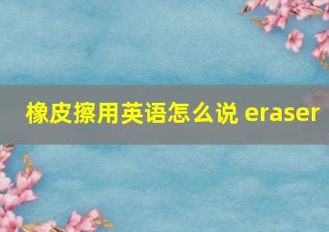 橡皮擦用英语怎么说 eraser